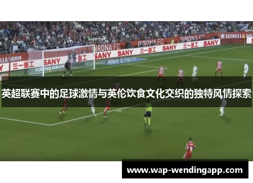 英超联赛中的足球激情与英伦饮食文化交织的独特风情探索