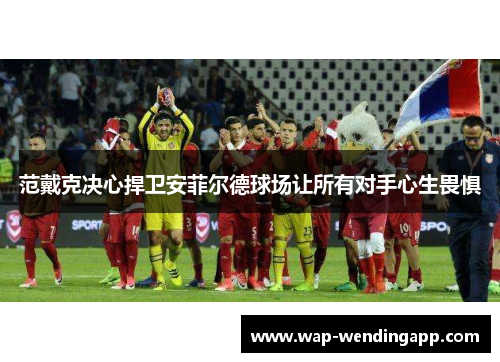 范戴克决心捍卫安菲尔德球场让所有对手心生畏惧