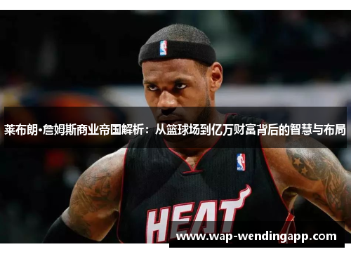 莱布朗·詹姆斯商业帝国解析：从篮球场到亿万财富背后的智慧与布局