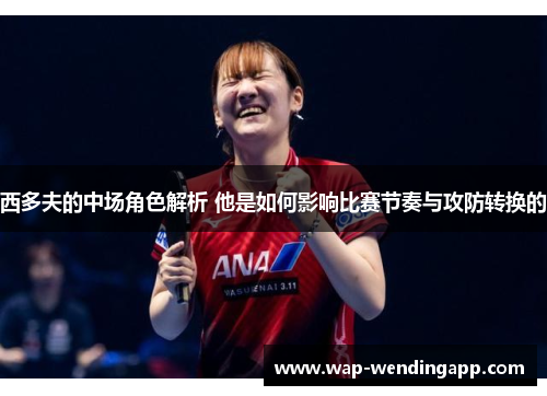 西多夫的中场角色解析 他是如何影响比赛节奏与攻防转换的