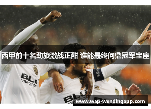 西甲前十名劲旅激战正酣 谁能最终问鼎冠军宝座