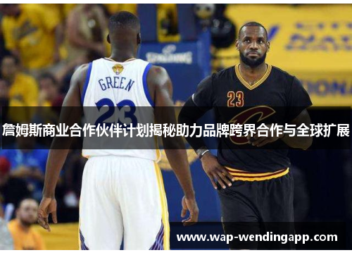 詹姆斯商业合作伙伴计划揭秘助力品牌跨界合作与全球扩展 詹姆斯商业合作伙伴计划揭秘助力品牌跨界合作与全球扩展