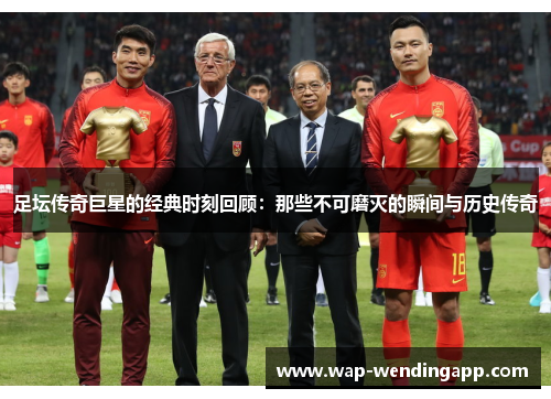 足坛传奇巨星的经典时刻回顾:那些不可磨灭的瞬间与历史传奇 足坛传奇巨星的经典时刻回顾:那些不可磨灭的瞬间与历史传奇