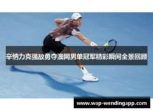 辛纳力克强敌勇夺澳网男单冠军精彩瞬间全景回顾