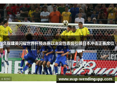 久保建英闪耀世界杯预选赛以决定性表现引领日本冲击正赛席位 久保建英闪耀世界杯预选赛以决定性表现引领日本冲击正赛席位
