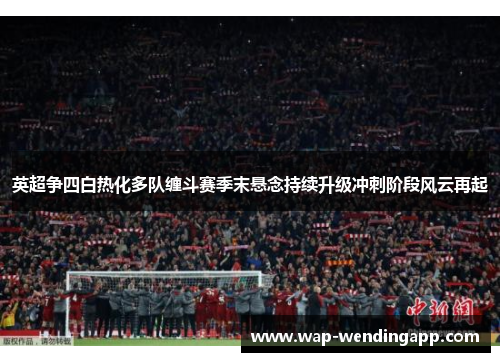 英超争四白热化多队缠斗赛季末悬念持续升级冲刺阶段风云再起