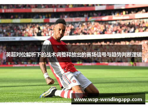 英超对位解析下的战术调整释放出的赛场信号与趋势判断逻辑