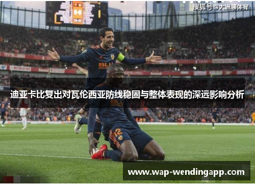 迪亚卡比复出对瓦伦西亚防线稳固与整体表现的深远影响分析 迪亚卡比复出对瓦伦西亚防线稳固与整体表现的深远影响分析