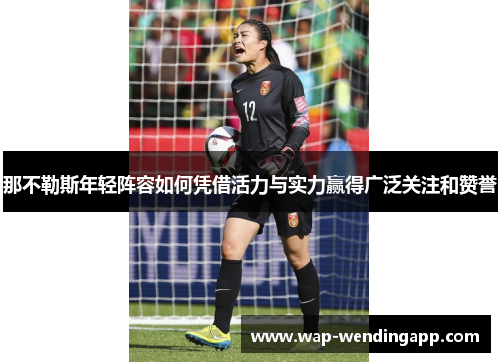 那不勒斯年轻阵容如何凭借活力与实力赢得广泛关注和赞誉 那不勒斯年轻阵容如何凭借活力与实力赢得广泛关注和赞誉