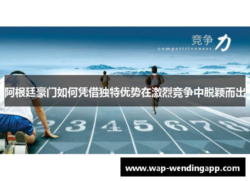 阿根廷豪门如何凭借独特优势在激烈竞争中脱颖而出
