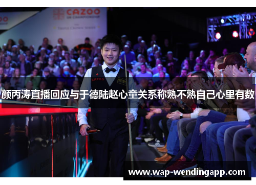 颜丙涛直播回应与于德陆赵心童关系称熟不熟自己心里有数