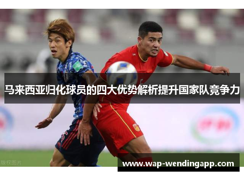 马来西亚归化球员的四大优势解析提升国家队竞争力