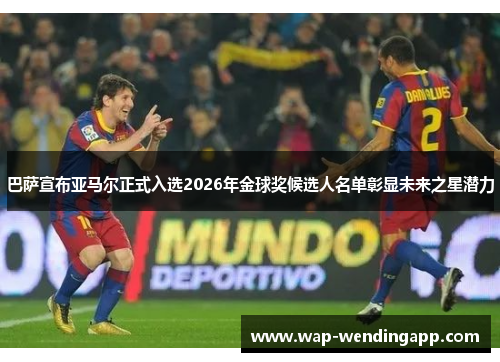 巴萨宣布亚马尔正式入选2026年金球奖候选人名单彰显未来之星潜力