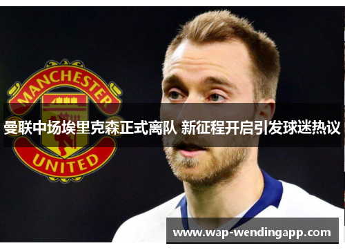 曼联中场埃里克森正式离队 新征程开启引发球迷热议