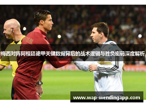 梅西对阵阿根廷德甲关键数据背后的战术逻辑与胜负密码深度解析 梅西对阵阿根廷德甲关键数据背后的战术逻辑与胜负密码深度解析