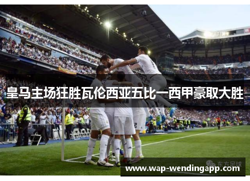 皇马主场狂胜瓦伦西亚五比一西甲豪取大胜 皇马主场狂胜瓦伦西亚五比一西甲豪取大胜