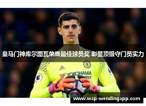 皇马门神库尔图瓦荣膺最佳球员奖 彰显顶级守门员实力 皇马门神库尔图瓦荣膺最佳球员奖 彰显顶级守门员实力