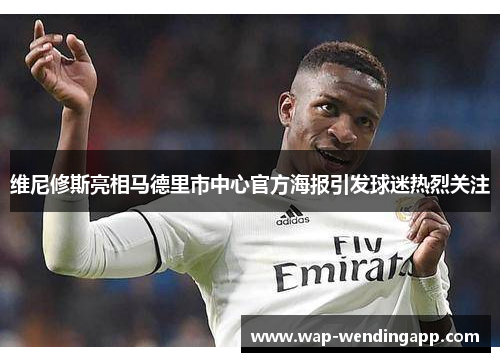 维尼修斯亮相马德里市中心官方海报引发球迷热烈关注 维尼修斯亮相马德里市中心官方海报引发球迷热烈关注