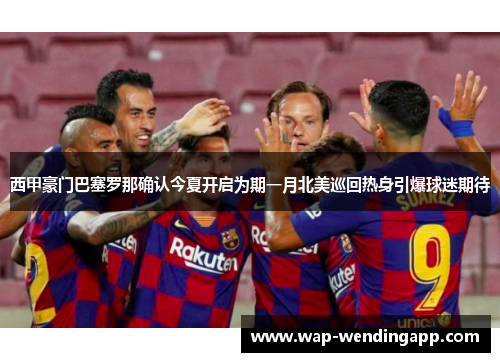 西甲豪门巴塞罗那确认今夏开启为期一月北美巡回热身引爆球迷期待