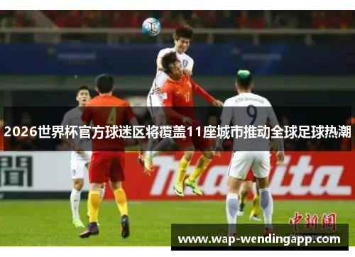 2026世界杯官方球迷区将覆盖11座城市推动全球足球热潮 2026世界杯官方球迷区将覆盖11座城市推动全球足球热潮