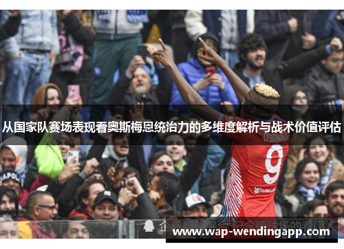 从国家队赛场表现看奥斯梅恩统治力的多维度解析与战术价值评估 从国家队赛场表现看奥斯梅恩统治力的多维度解析与战术价值评估