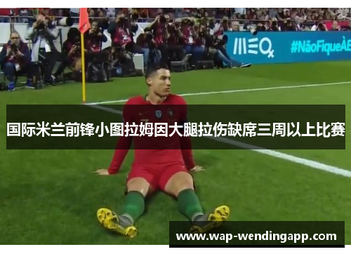 国际米兰前锋小图拉姆因大腿拉伤缺席三周以上比赛