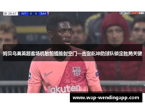 姆贝乌莫英超客场机敏前插推射空门一击定乾坤助球队锁定胜局关键