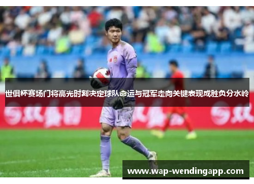 世俱杯赛场门将高光时刻决定球队命运与冠军走向关键表现成胜负分水岭 世俱杯赛场门将高光时刻决定球队命运与冠军走向关键表现成胜负分水岭