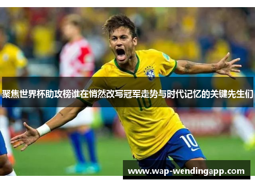 聚焦世界杯助攻榜谁在悄然改写冠军走势与时代记忆的关键先生们 聚焦世界杯助攻榜谁在悄然改写冠军走势与时代记忆的关键先生们