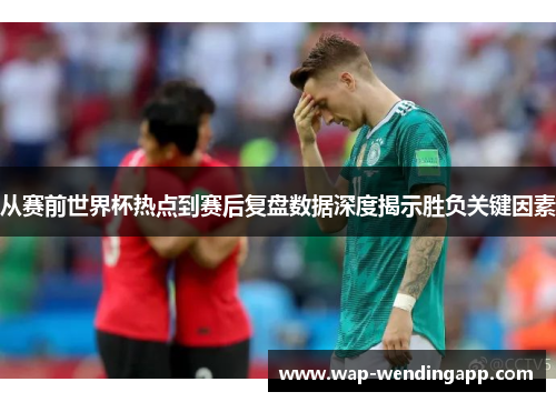 从赛前世界杯热点到赛后复盘数据深度揭示胜负关键因素 从赛前世界杯热点到赛后复盘数据深度揭示胜负关键因素
