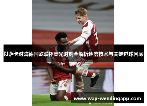 以萨卡对阵德国欧联杯高光时刻全解析速度技术与关键进球回顾 以萨卡对阵德国欧联杯高光时刻全解析速度技术与关键进球回顾