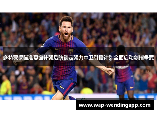 多特蒙德瞄准夏窗补强后防锁定强力中卫引援计划全面启动剑指争冠 多特蒙德瞄准夏窗补强后防锁定强力中卫引援计划全面启动剑指争冠