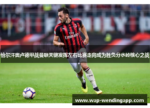 恰尔汗奥卢德甲战曼联关键发挥左右比赛走向成为胜负分水岭核心之战 恰尔汗奥卢德甲战曼联关键发挥左右比赛走向成为胜负分水岭核心之战