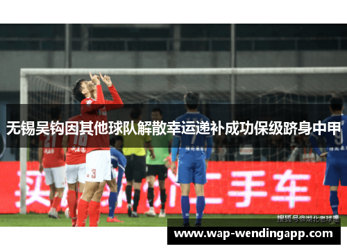 无锡吴钩因其他球队解散幸运递补成功保级跻身中甲 无锡吴钩因其他球队解散幸运递补成功保级跻身中甲