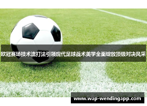 欧冠赛场技术流打法引领现代足球战术美学全面绽放顶级对决风采 欧冠赛场技术流打法引领现代足球战术美学全面绽放顶级对决风采